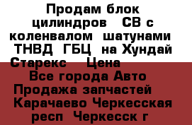 Продам блок цилиндров D4СВ с коленвалом, шатунами, ТНВД, ГБЦ, на Хундай Старекс  › Цена ­ 50 000 - Все города Авто » Продажа запчастей   . Карачаево-Черкесская респ.,Черкесск г.